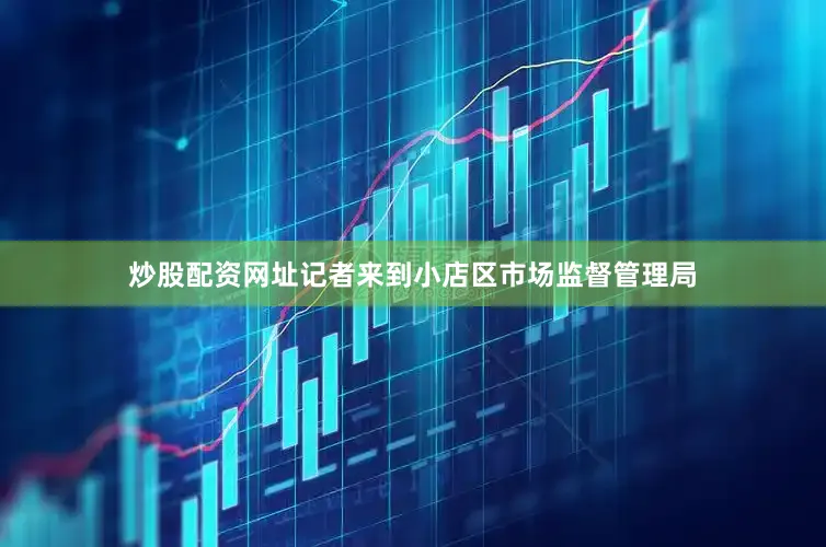 炒股配资网址记者来到小店区市场监督管理局