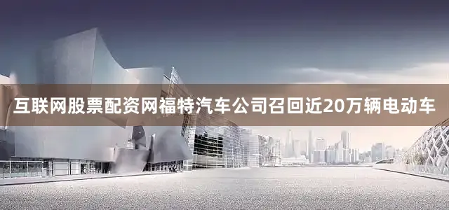 互联网股票配资网福特汽车公司召回近20万辆电动车