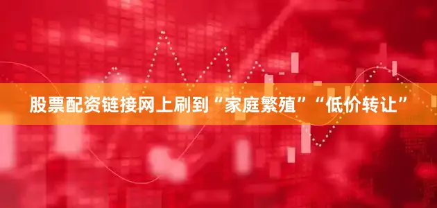 股票配资链接网上刷到“家庭繁殖”“低价转让”
