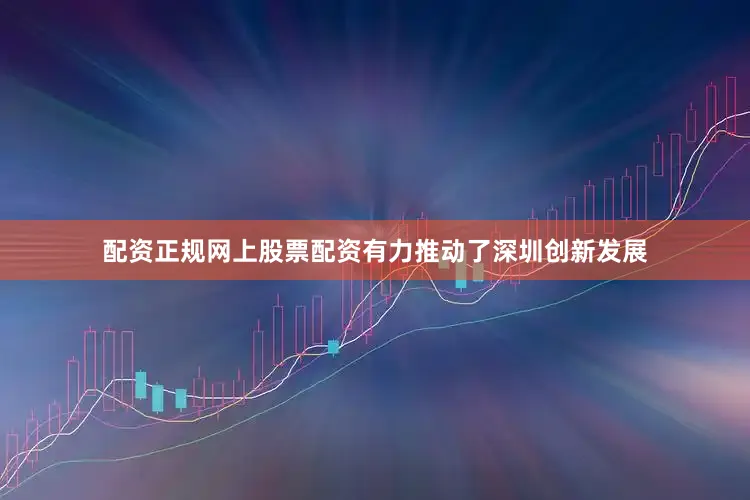 配资正规网上股票配资有力推动了深圳创新发展
