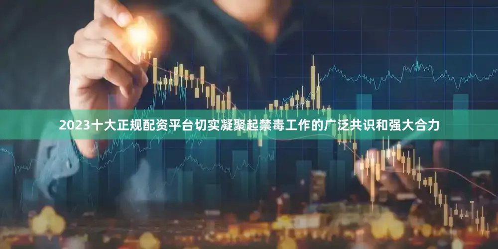 2023十大正规配资平台切实凝聚起禁毒工作的广泛共识和强大合力