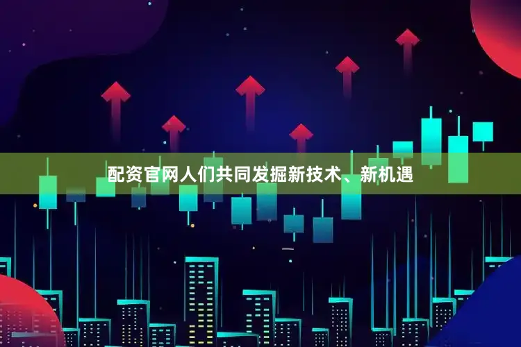 配资官网人们共同发掘新技术、新机遇