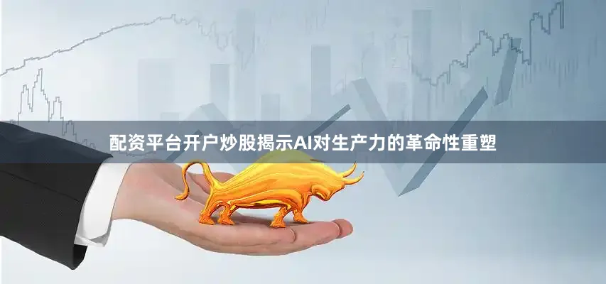 配资平台开户炒股揭示AI对生产力的革命性重塑