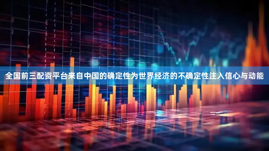 全国前三配资平台来自中国的确定性为世界经济的不确定性注入信心与动能