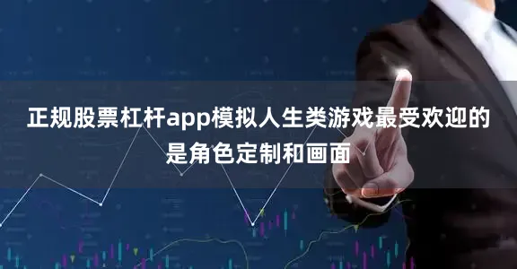 正规股票杠杆app模拟人生类游戏最受欢迎的是角色定制和画面