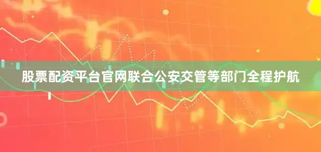 股票配资平台官网联合公安交管等部门全程护航