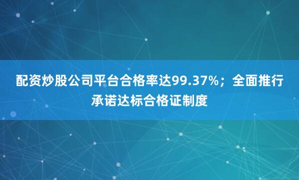 配资炒股公司平台合格率达99.37%；全面推行承诺达标合格证制度