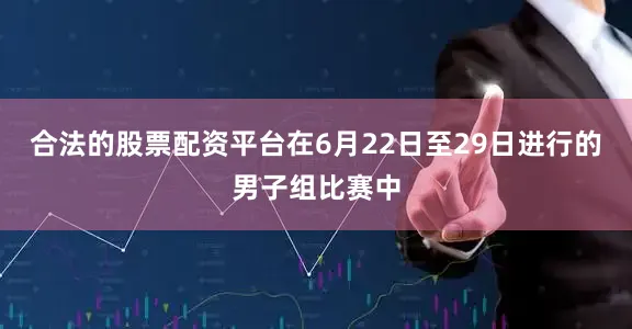 合法的股票配资平台在6月22日至29日进行的男子组比赛中