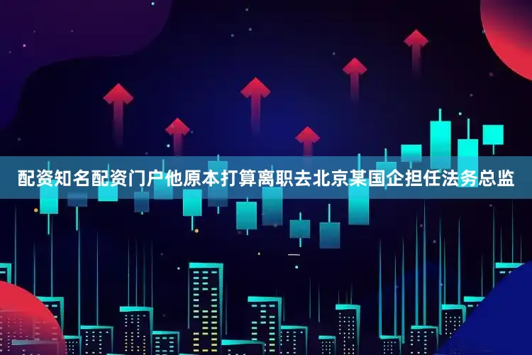 配资知名配资门户他原本打算离职去北京某国企担任法务总监