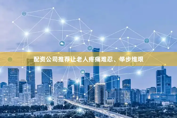 配资公司推荐让老人疼痛难忍、举步维艰