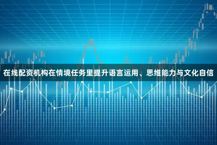在线配资机构在情境任务里提升语言运用、思维能力与文化自信