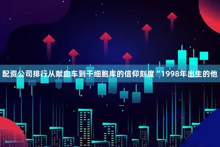 配资公司排行从献血车到干细胞库的信仰刻度“1998年出生的他