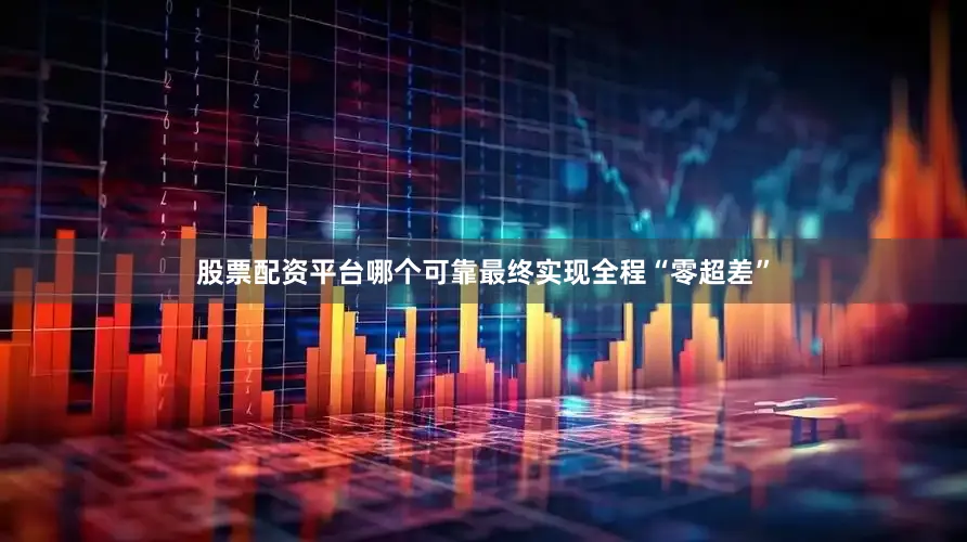 股票配资平台哪个可靠最终实现全程“零超差”