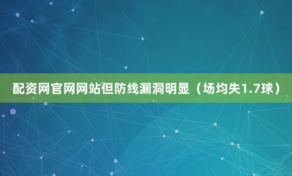 配资网官网网站但防线漏洞明显（场均失1.7球）