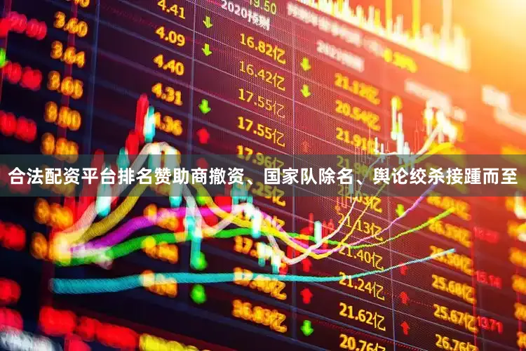 合法配资平台排名赞助商撤资、国家队除名、舆论绞杀接踵而至
