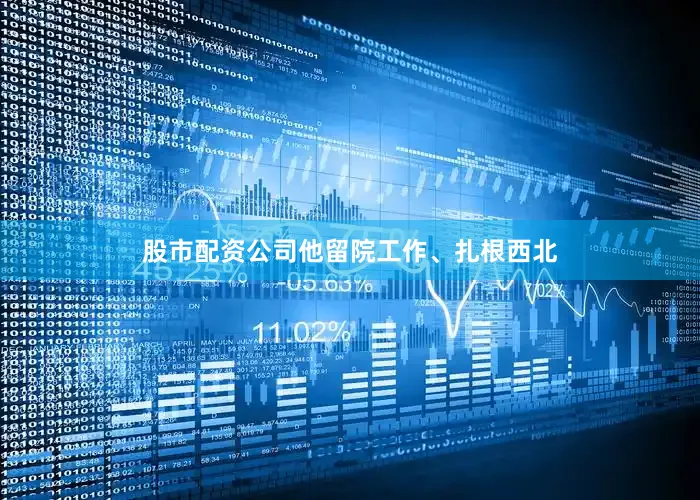 股市配资公司他留院工作、扎根西北