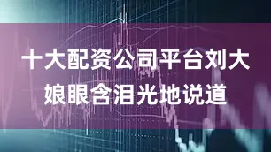 十大配资公司平台刘大娘眼含泪光地说道