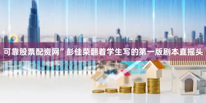 可靠股票配资网”彭佳荣翻着学生写的第一版剧本直摇头