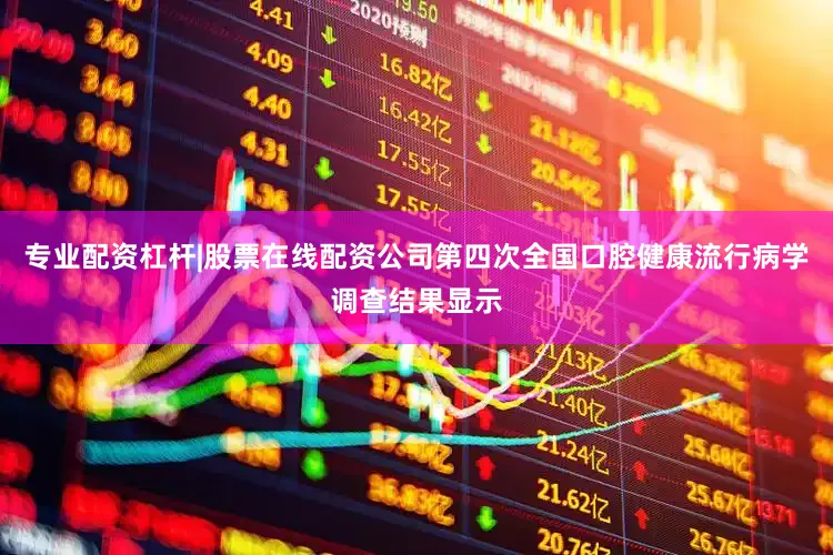 专业配资杠杆|股票在线配资公司第四次全国口腔健康流行病学调查结果显示