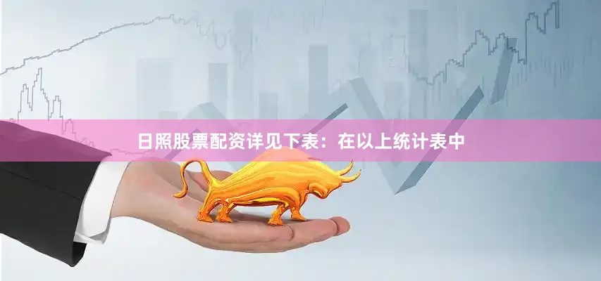 日照股票配资详见下表：　　在以上统计表中
