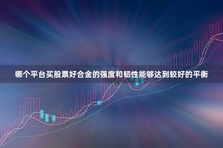 哪个平台买股票好合金的强度和韧性能够达到较好的平衡