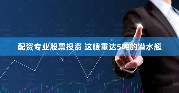 配资专业股票投资 这艘重达5吨的潜水艇