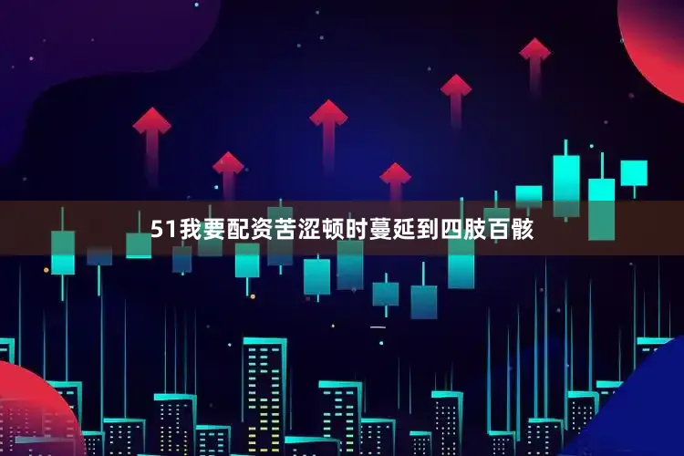 51我要配资苦涩顿时蔓延到四肢百骸