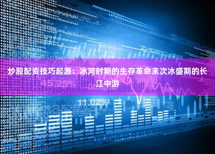 炒股配资技巧起源：冰河时期的生存革命末次冰盛期的长江中游