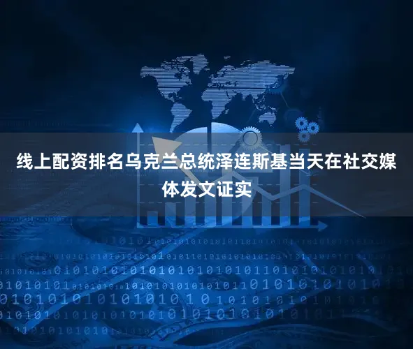 线上配资排名乌克兰总统泽连斯基当天在社交媒体发文证实