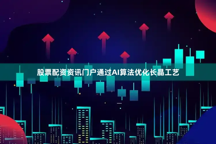 股票配资资讯门户通过AI算法优化长晶工艺