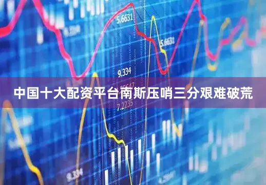 中国十大配资平台南斯压哨三分艰难破荒