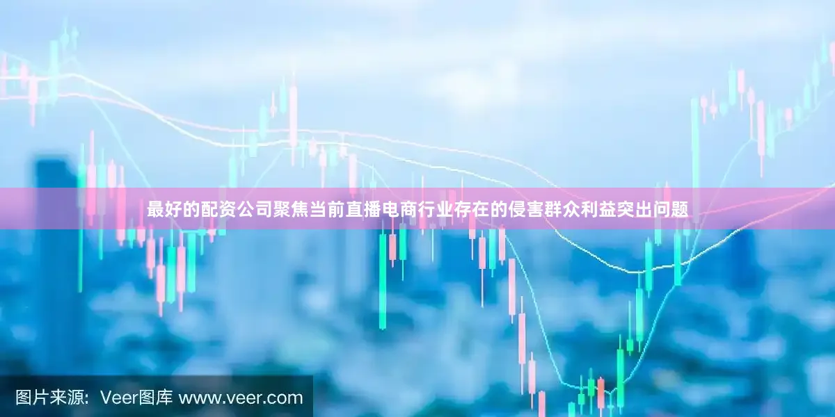 最好的配资公司聚焦当前直播电商行业存在的侵害群众利益突出问题