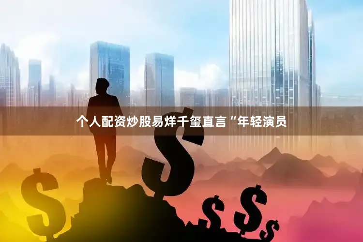 个人配资炒股易烊千玺直言“年轻演员