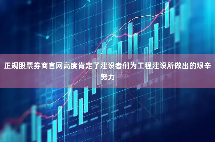 正规股票券商官网高度肯定了建设者们为工程建设所做出的艰辛努力