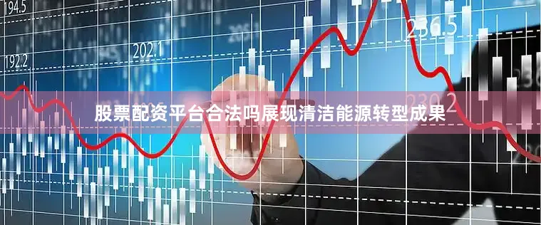 股票配资平台合法吗展现清洁能源转型成果
