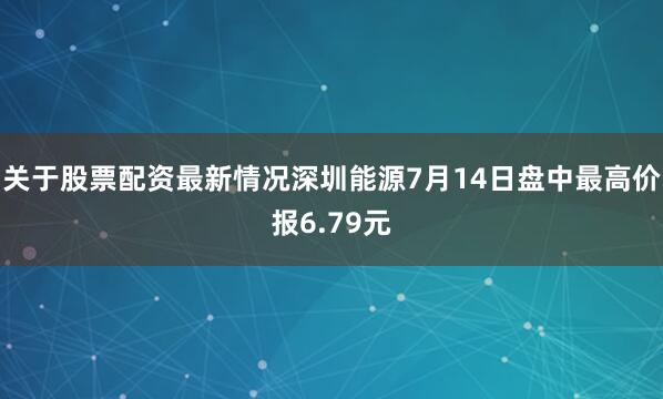 关于股票配资最新情况深圳能源7月14日盘中最高价报6.79元