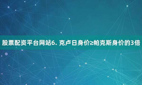 股票配资平台网站　　6. 克卢日身价≥帕克斯身价的3倍