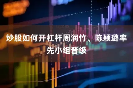炒股如何开杠杆周润竹、陈颖璐率先小组晋级