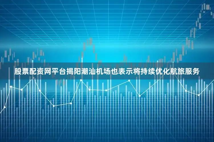 股票配资网平台揭阳潮汕机场也表示将持续优化航旅服务