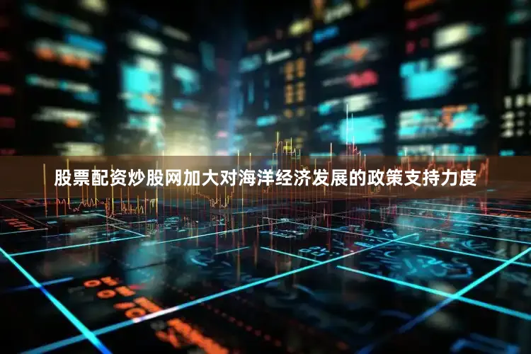 股票配资炒股网加大对海洋经济发展的政策支持力度