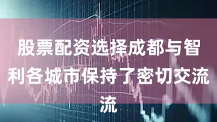 股票配资选择成都与智利各城市保持了密切交流