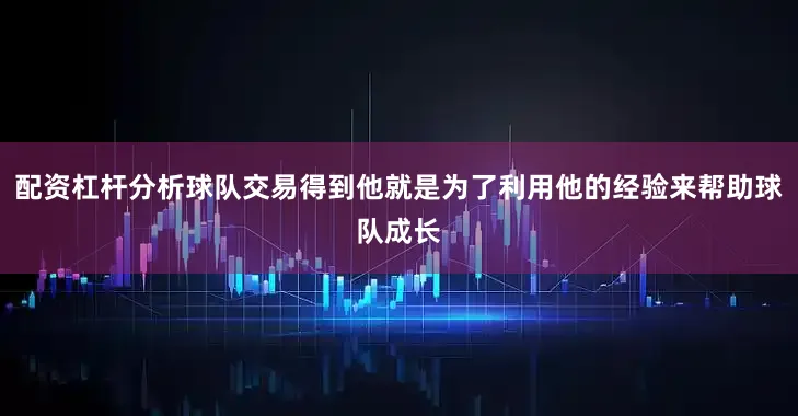 配资杠杆分析球队交易得到他就是为了利用他的经验来帮助球队成长