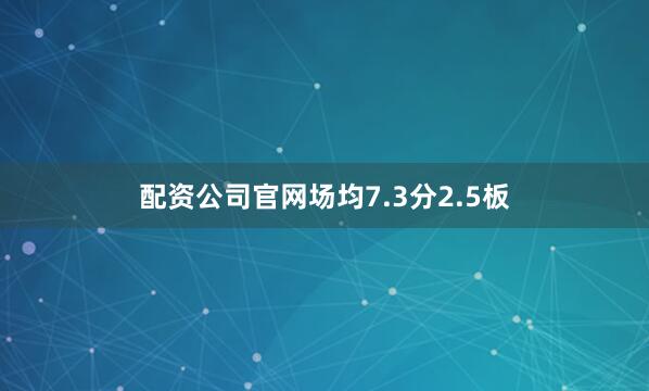 配资公司官网场均7.3分2.5板