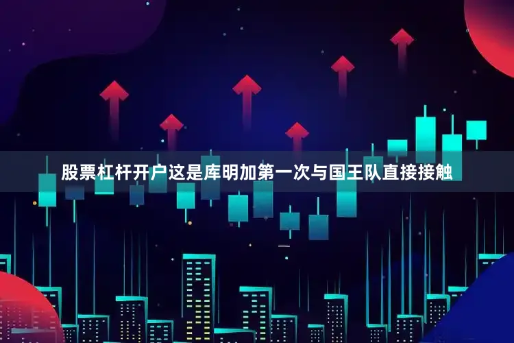 股票杠杆开户这是库明加第一次与国王队直接接触