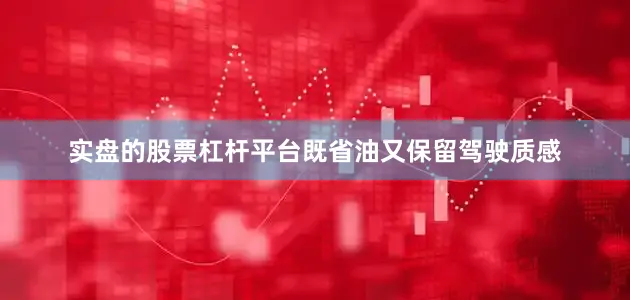 实盘的股票杠杆平台既省油又保留驾驶质感
