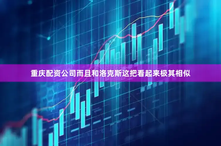 重庆配资公司而且和洛克斯这把看起来极其相似
