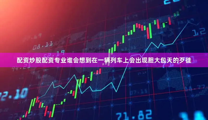 配资炒股配资专业谁会想到在一辆列车上会出现胆大包天的歹徒
