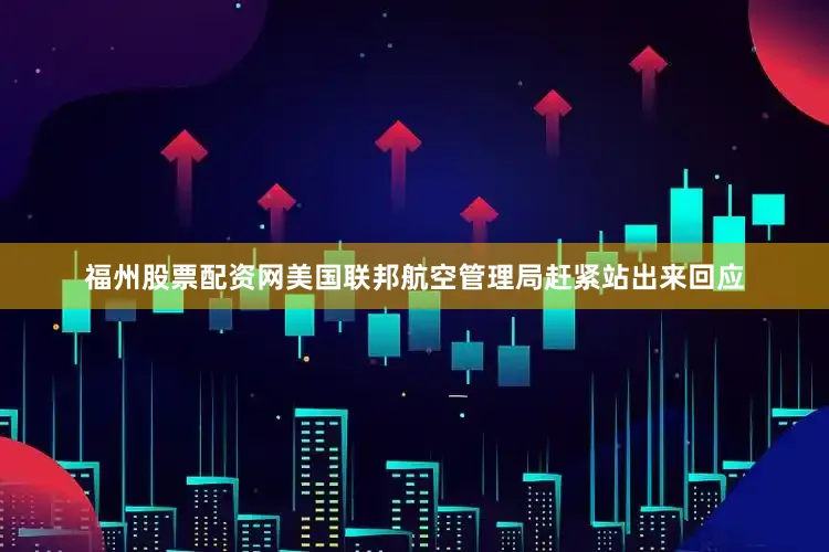 福州股票配资网美国联邦航空管理局赶紧站出来回应