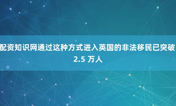 配资知识网通过这种方式进入英国的非法移民已突破 2.5 万人