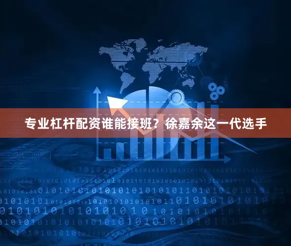 专业杠杆配资谁能接班？徐嘉余这一代选手